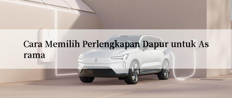 Cara Memilih Perlengkapan Dapur untuk Asrama