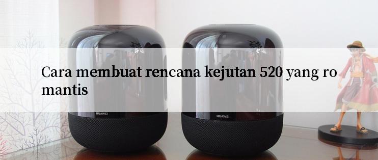 Cara membuat rencana kejutan 520 yang romantis