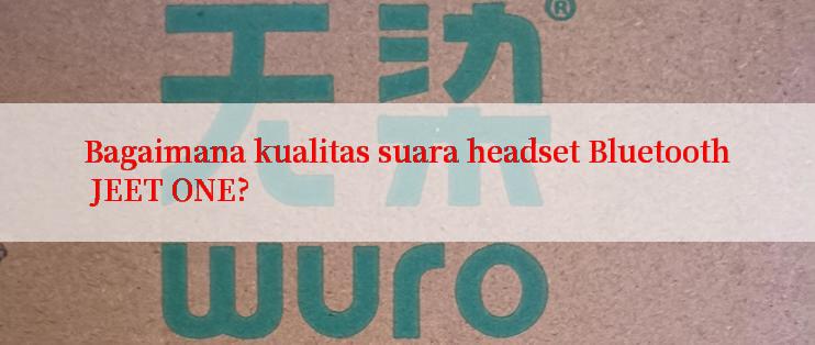 Bagaimana kualitas suara headset Bluetooth JEET ONE?