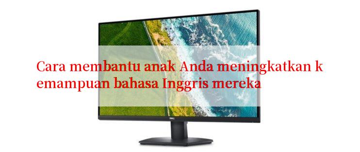 Cara membantu anak Anda meningkatkan kemampuan bahasa Inggris mereka