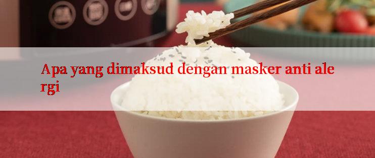 Apa yang dimaksud dengan masker anti alergi