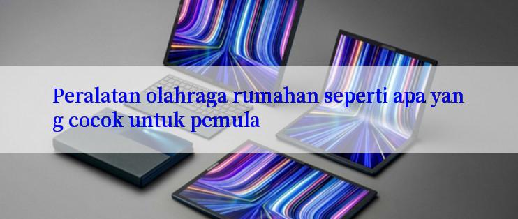 Peralatan olahraga rumahan seperti apa yang cocok untuk pemula