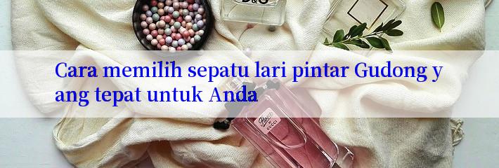 Cara memilih sepatu lari pintar Gudong yang tepat untuk Anda