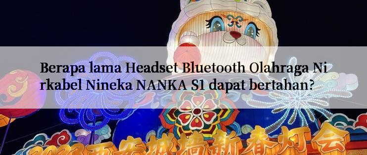 Berapa lama Headset Bluetooth Olahraga Nirkabel Nineka NANKA S1 dapat bertahan?