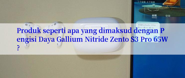 Produk seperti apa yang dimaksud dengan Pengisi Daya Gallium Nitride Zento S3 Pro 65W?