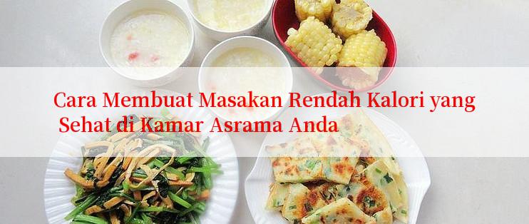 Cara Membuat Masakan Rendah Kalori yang Sehat di Kamar Asrama Anda