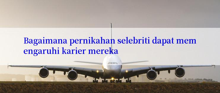 Bagaimana pernikahan selebriti dapat memengaruhi karier mereka