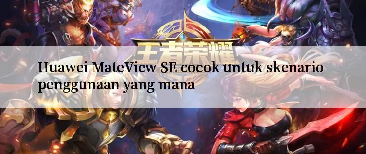 Huawei MateView SE cocok untuk skenario penggunaan yang mana