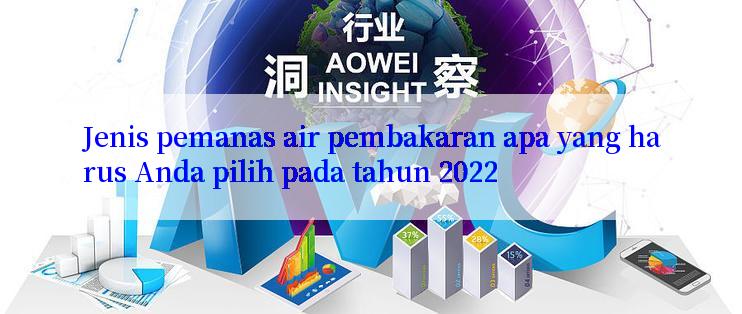 Jenis pemanas air pembakaran apa yang harus Anda pilih pada tahun 2022