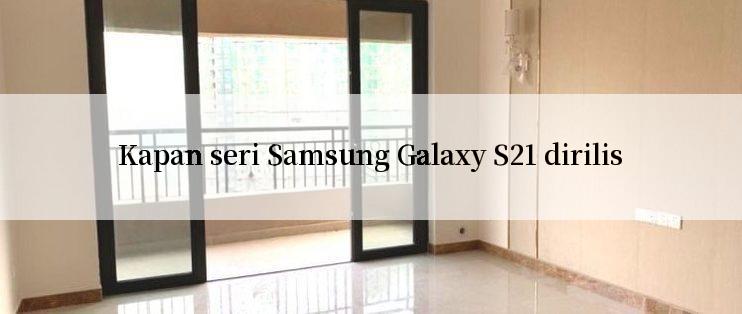 Kapan seri Samsung Galaxy S21 dirilis