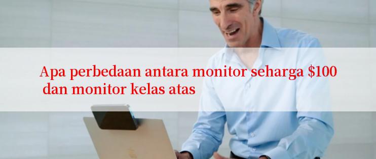 Apa perbedaan antara monitor seharga $100 dan monitor kelas atas