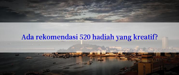 Ada rekomendasi 520 hadiah yang kreatif?