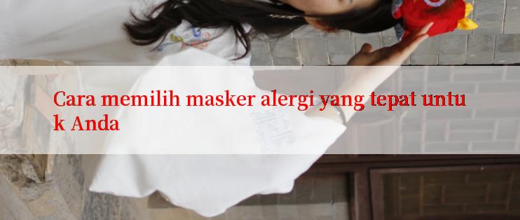 Cara memilih masker alergi yang tepat untuk Anda