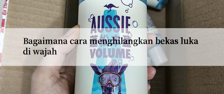 Bagaimana cara menghilangkan bekas luka di wajah