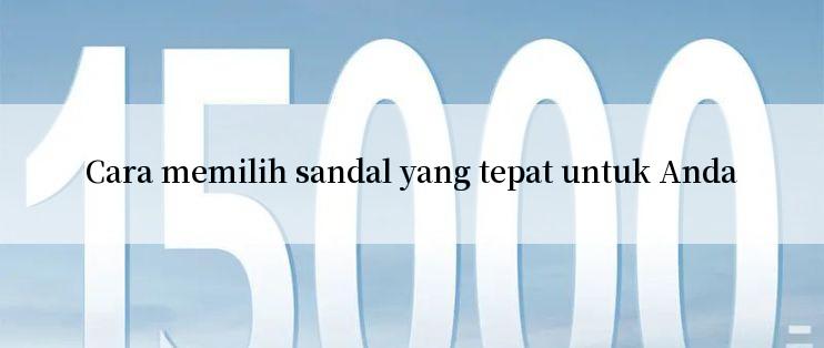 Cara memilih sandal yang tepat untuk Anda