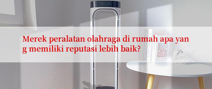 Merek peralatan olahraga di rumah apa yang memiliki reputasi lebih baik?