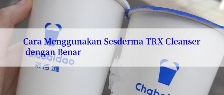 Cara Menggunakan Sesderma TRX Cleanser dengan Benar