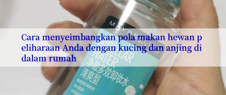 Cara menyeimbangkan pola makan hewan peliharaan Anda dengan kucing dan anjing di dalam rumah