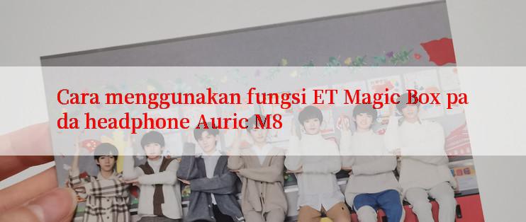 Cara menggunakan fungsi ET Magic Box pada headphone Auric M8