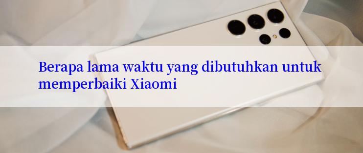 Berapa lama waktu yang dibutuhkan untuk memperbaiki Xiaomi