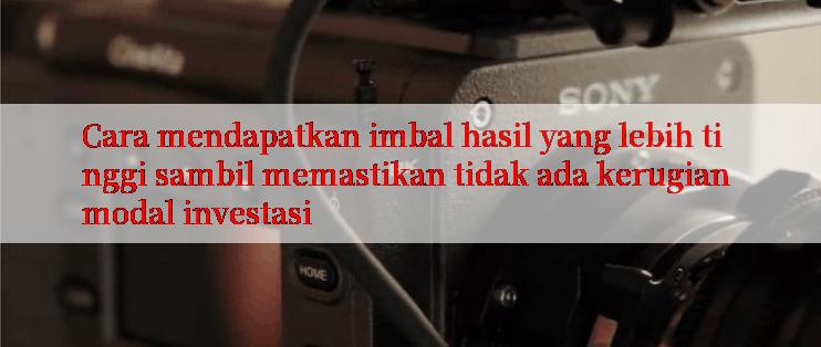 Cara mendapatkan imbal hasil yang lebih tinggi sambil memastikan tidak ada kerugian modal investasi