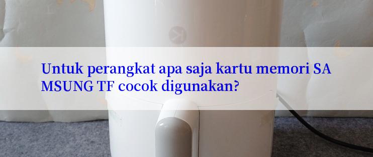 Untuk perangkat apa saja kartu memori SAMSUNG TF cocok digunakan?