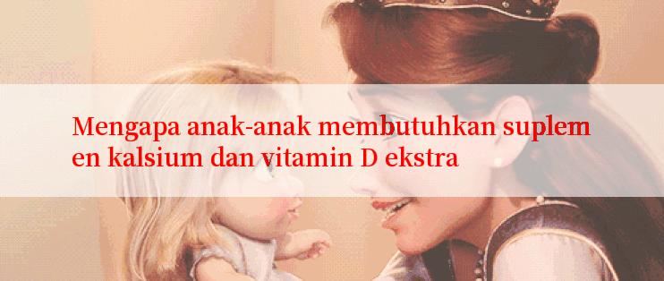 Mengapa anak-anak membutuhkan suplemen kalsium dan vitamin D ekstra