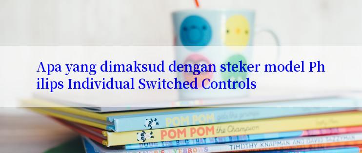 Apa yang dimaksud dengan steker model Philips Individual Switched Controls