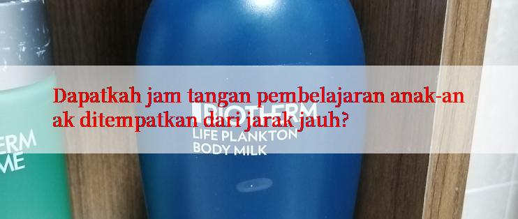 Dapatkah jam tangan pembelajaran anak-anak ditempatkan dari jarak jauh?