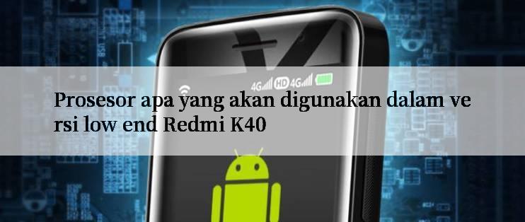 Prosesor apa yang akan digunakan dalam versi low end Redmi K40