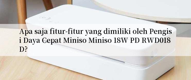 Apa saja fitur-fitur yang dimiliki oleh Pengisi Daya Cepat Miniso Miniso 18W PD RWD018D?