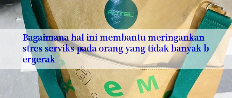 Bagaimana hal ini membantu meringankan stres serviks pada orang yang tidak banyak bergerak