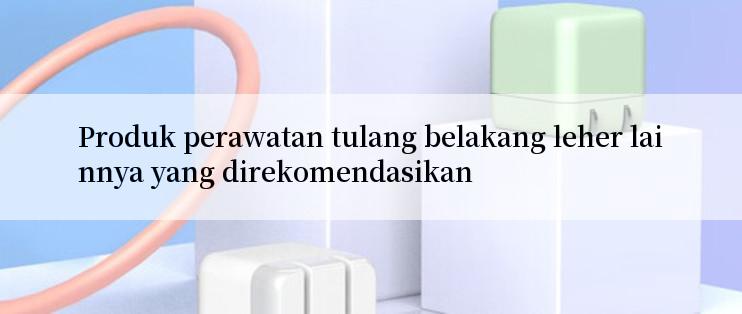 Produk perawatan tulang belakang leher lainnya yang direkomendasikan