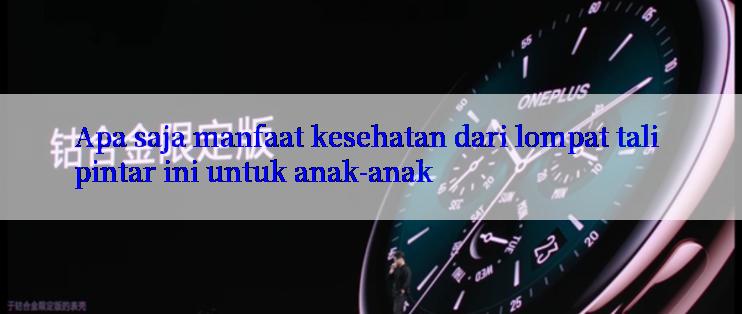 Apa saja manfaat kesehatan dari lompat tali pintar ini untuk anak-anak