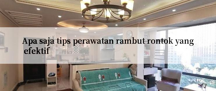 Apa saja tips perawatan rambut rontok yang efektif