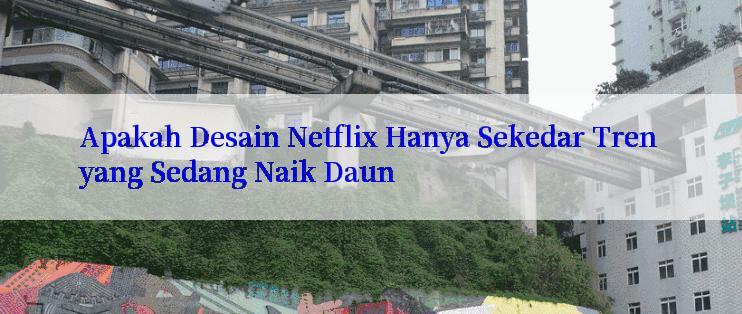 Apakah Desain Netflix Hanya Sekedar Tren yang Sedang Naik Daun