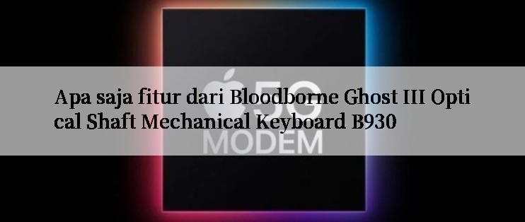 Apa saja fitur dari Bloodborne Ghost III Optical Shaft Mechanical Keyboard B930