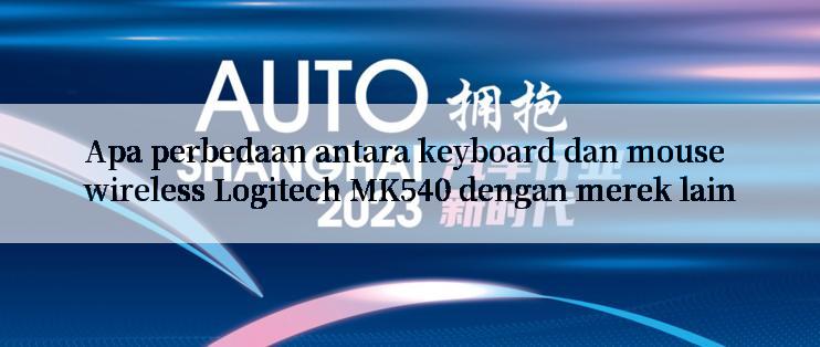 Apa perbedaan antara keyboard dan mouse wireless Logitech MK540 dengan merek lain