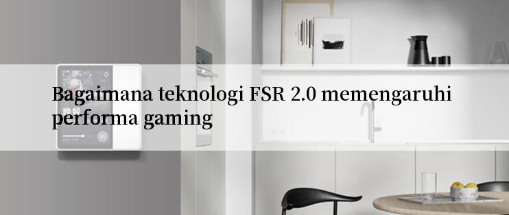 Bagaimana teknologi FSR 2.0 memengaruhi performa gaming