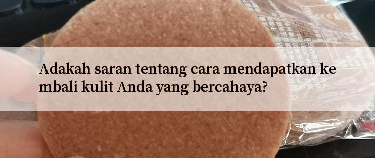 Adakah saran tentang cara mendapatkan kembali kulit Anda yang bercahaya?