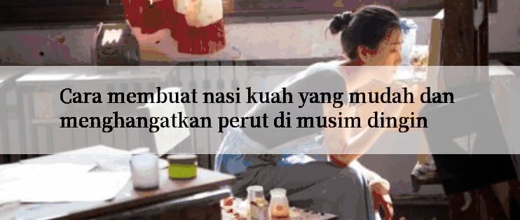 Cara membuat nasi kuah yang mudah dan menghangatkan perut di musim dingin