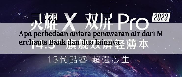 Apa perbedaan antara penawaran air dari Merchants Bank dan dua lainnya