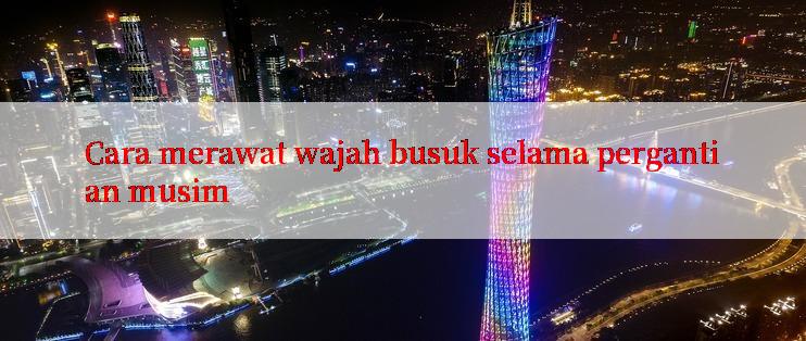 Cara merawat wajah busuk selama pergantian musim