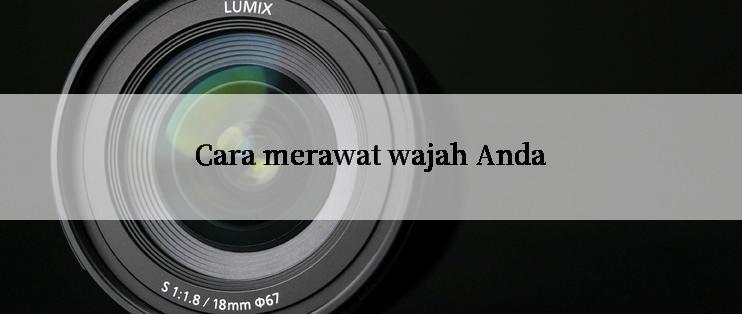 Cara merawat wajah Anda