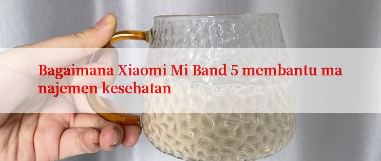 Bagaimana Xiaomi Mi Band 5 membantu manajemen kesehatan