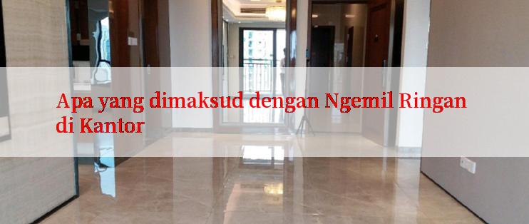 Apa yang dimaksud dengan Ngemil Ringan di Kantor