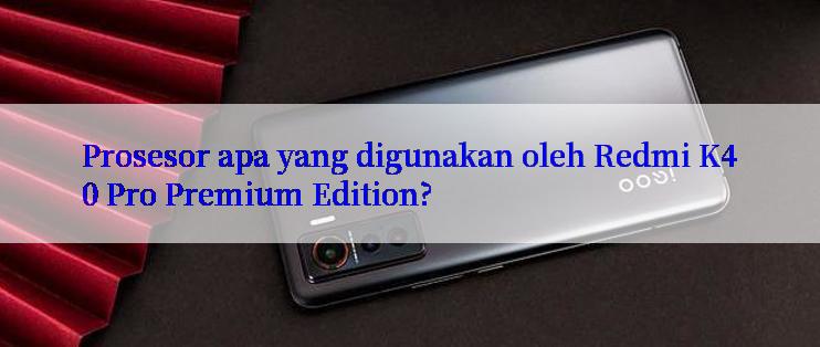 Prosesor apa yang digunakan oleh Redmi K40 Pro Premium Edition?