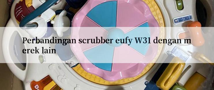 Perbandingan scrubber eufy W31 dengan merek lain