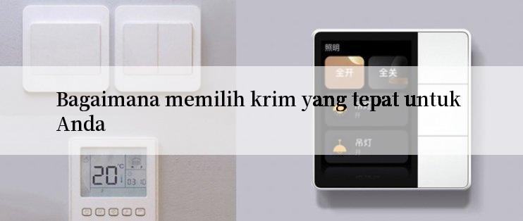 Bagaimana memilih krim yang tepat untuk Anda