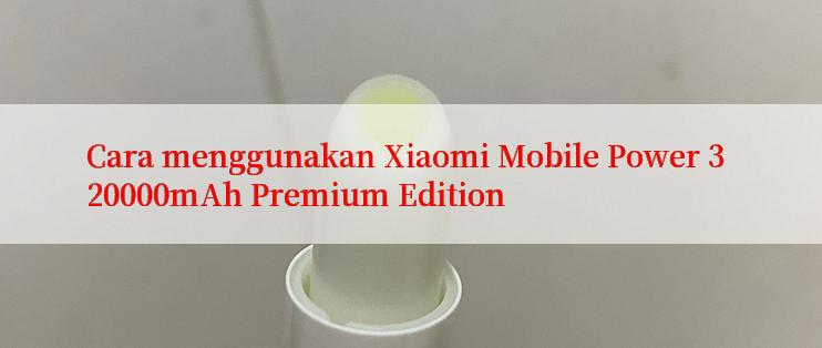 Cara menggunakan Xiaomi Mobile Power 3 20000mAh Premium Edition